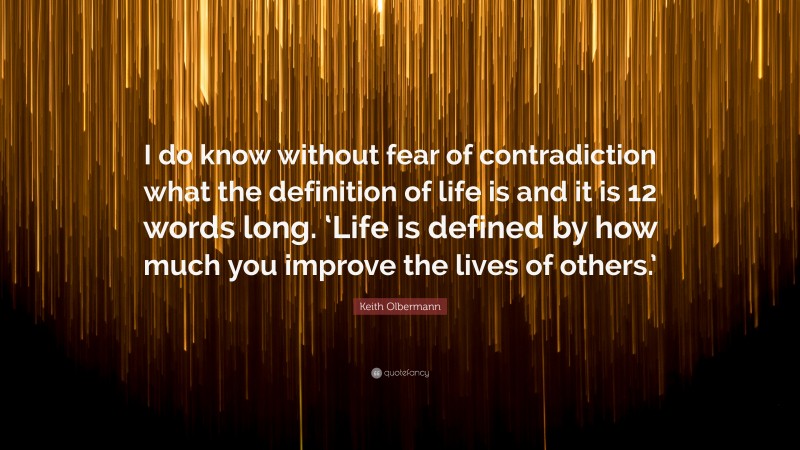 Keith Olbermann Quote: “I do know without fear of contradiction what the definition of life is and it is 12 words long. ‘Life is defined by how much you improve the lives of others.’”