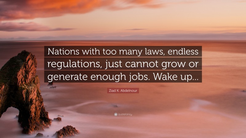 Ziad K. Abdelnour Quote: “Nations with too many laws, endless regulations, just cannot grow or generate enough jobs. Wake up...”