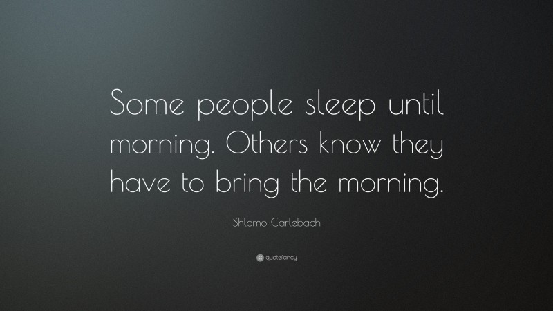 Shlomo Carlebach Quote: “Some people sleep until morning. Others know they have to bring the morning.”