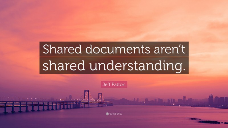 Jeff Patton Quote: “Shared documents aren’t shared understanding.”