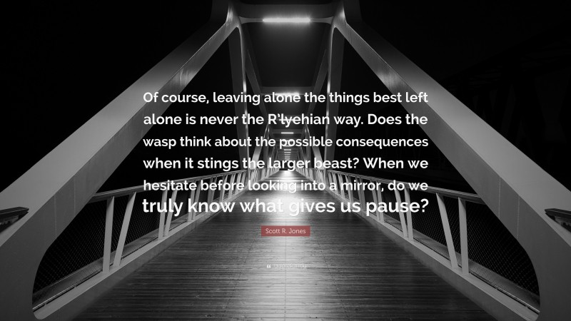 Scott R. Jones Quote: “Of course, leaving alone the things best left alone is never the R’lyehian way. Does the wasp think about the possible consequences when it stings the larger beast? When we hesitate before looking into a mirror, do we truly know what gives us pause?”