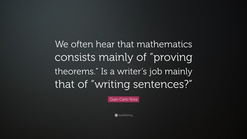 Gian-Carlo Rota Quote: “We often hear that mathematics consists mainly of “proving theorems.” Is a writer’s job mainly that of “writing sentences?””