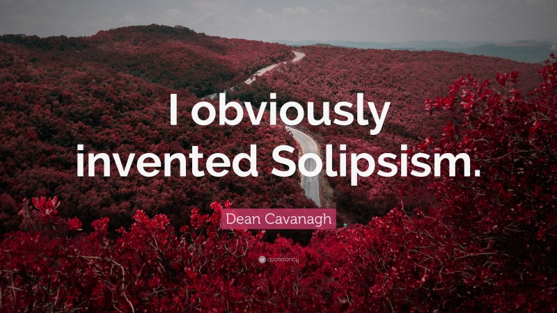 Dean Cavanagh Quote: “I obviously invented Solipsism.”