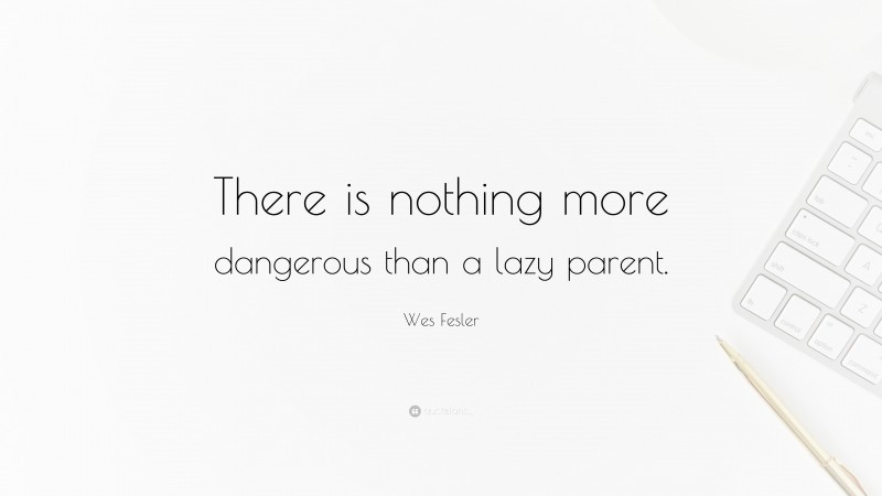 Wes Fesler Quote: “There is nothing more dangerous than a lazy parent.”