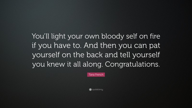 Tana French Quote: “You’ll light your own bloody self on fire if you have to. And then you can pat yourself on the back and tell yourself you knew it all along. Congratulations.”