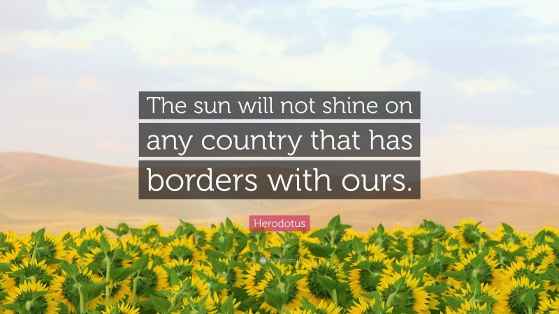 Herodotus Quote: “The sun will not shine on any country that has borders with ours.”