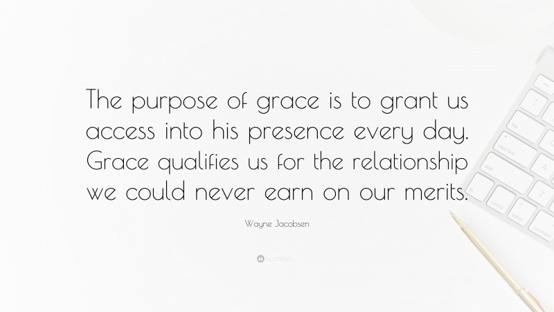 Wayne Jacobsen Quote: “The purpose of grace is to grant us access into his presence every day. Grace qualifies us for the relationship we could never earn on our merits.”