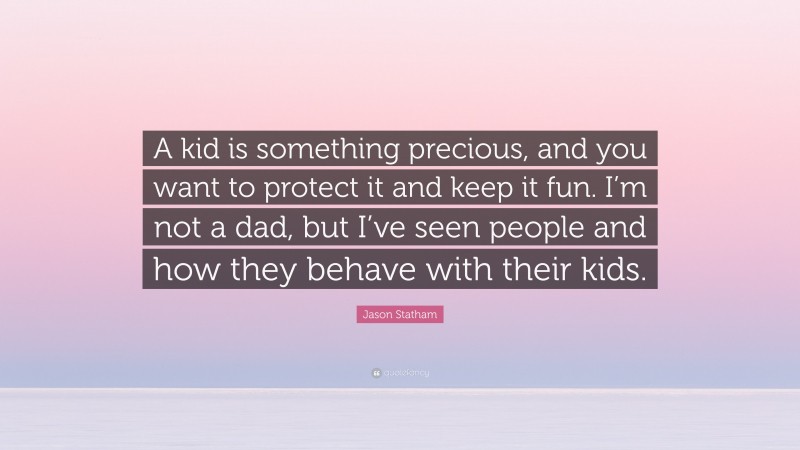 Jason Statham Quote: “A kid is something precious, and you want to protect it and keep it fun. I’m not a dad, but I’ve seen people and how they behave with their kids.”