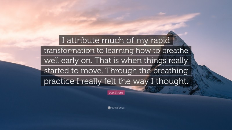 Max Strom Quote: “I attribute much of my rapid transformation to learning how to breathe well early on. That is when things really started to move. Through the breathing practice I really felt the way I thought.”