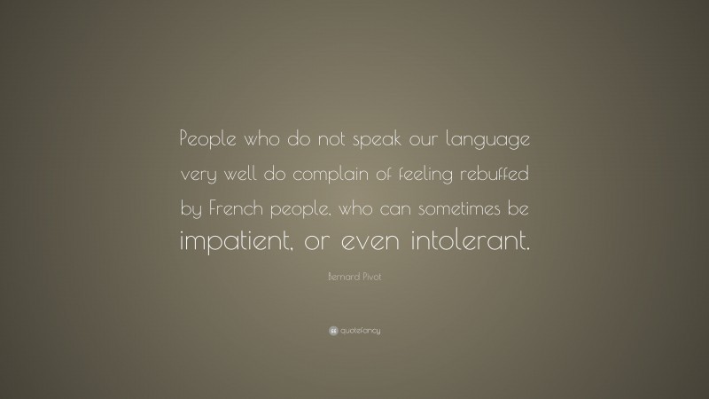 Bernard Pivot Quote: “People who do not speak our language very well do complain of feeling rebuffed by French people, who can sometimes be impatient, or even intolerant.”