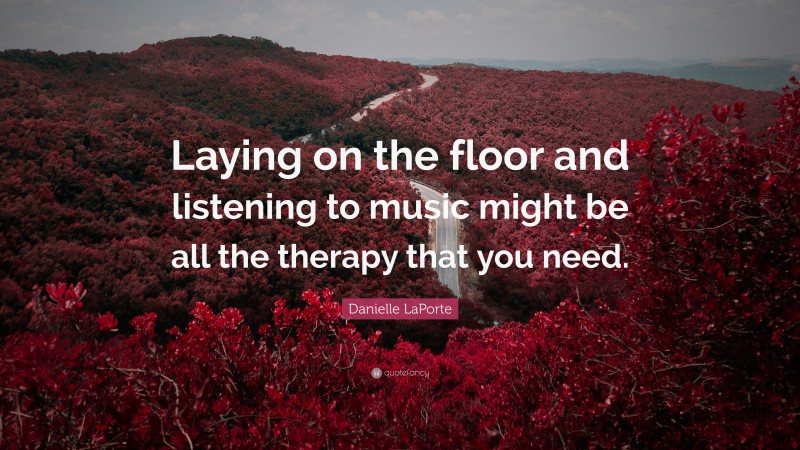 Danielle LaPorte Quote: “Laying on the floor and listening to music might be all the therapy that you need.”