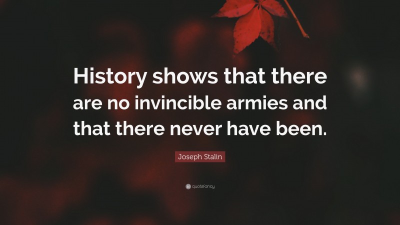 Joseph Stalin Quote: “History shows that there are no invincible armies and that there never have been.”