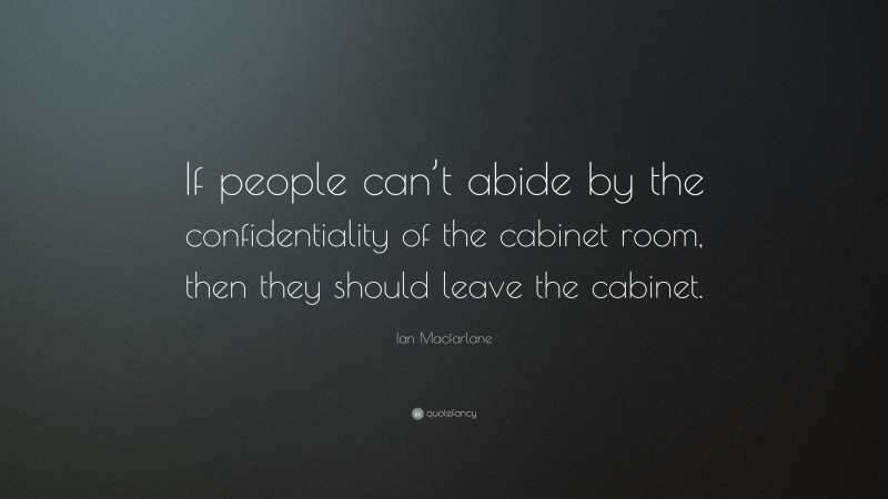 Ian Macfarlane Quote: “If people can’t abide by the confidentiality of the cabinet room, then they should leave the cabinet.”