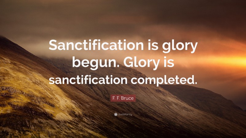 F. F. Bruce Quote: “Sanctification is glory begun. Glory is sanctification completed.”