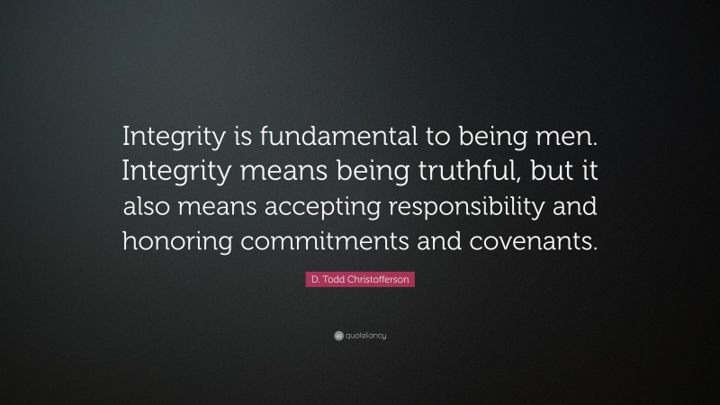 D. Todd Christofferson Quote: “Integrity is fundamental to being men. Integrity means being truthful, but it also means accepting responsibility and honoring commitments and covenants.”