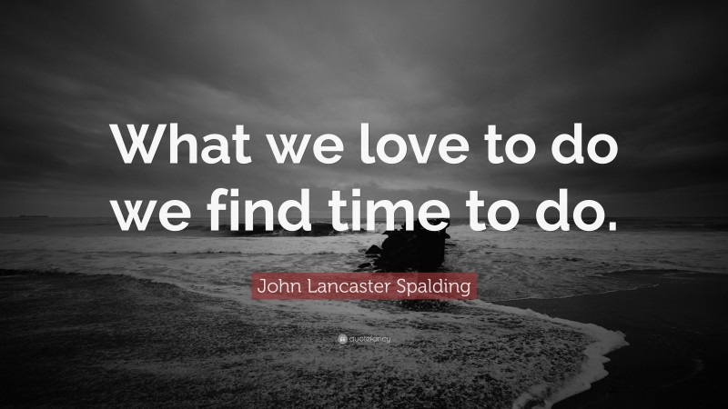 John Lancaster Spalding Quote: “What we love to do we find time to do.”