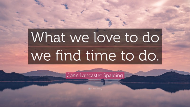 John Lancaster Spalding Quote: “What we love to do we find time to do.”