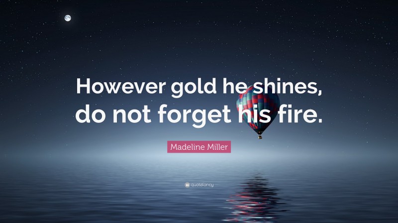 Madeline Miller Quote: “However gold he shines, do not forget his fire.”