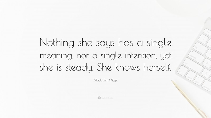 Madeline Miller Quote: “Nothing she says has a single meaning, nor a single intention, yet she is steady. She knows herself.”