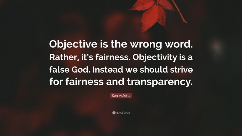 Ken Auletta Quote: “Objective is the wrong word. Rather, it’s fairness. Objectivity is a false God. Instead we should strive for fairness and transparency.”