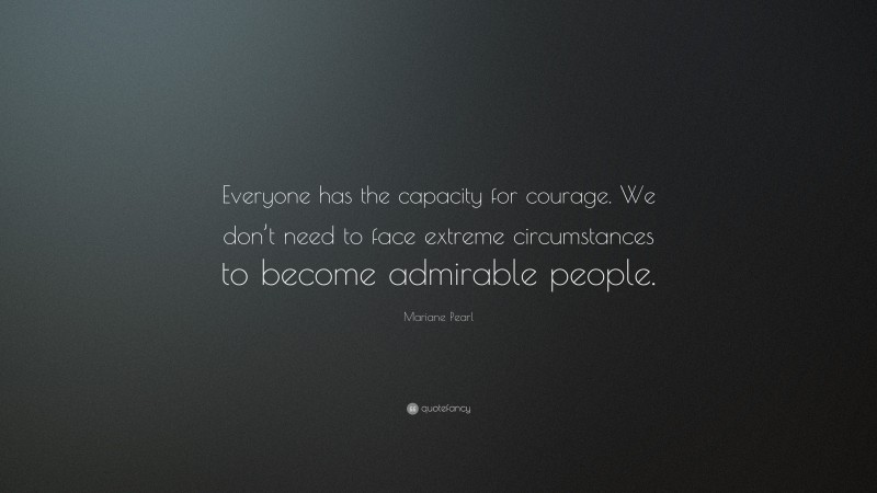 Mariane Pearl Quote: “Everyone has the capacity for courage. We don’t need to face extreme circumstances to become admirable people.”