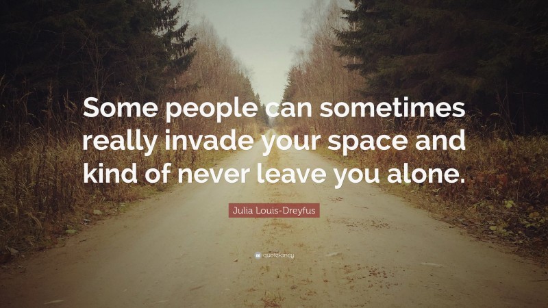 Julia Louis-Dreyfus Quote: “Some people can sometimes really invade your space and kind of never leave you alone.”