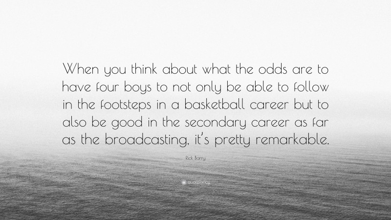 Rick Barry Quote: “When you think about what the odds are to have four boys to not only be able to follow in the footsteps in a basketball career but to also be good in the secondary career as far as the broadcasting, it’s pretty remarkable.”
