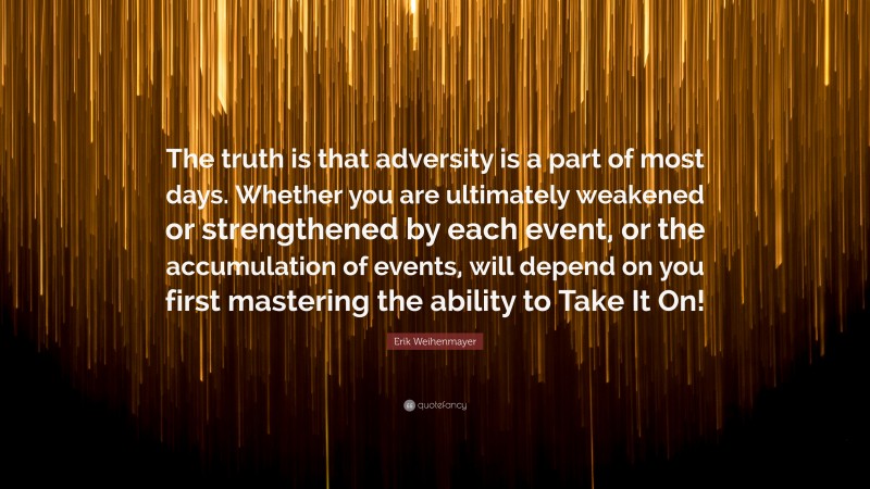 Erik Weihenmayer Quote: “The truth is that adversity is a part of most days. Whether you are ultimately weakened or strengthened by each event, or the accumulation of events, will depend on you first mastering the ability to Take It On!”