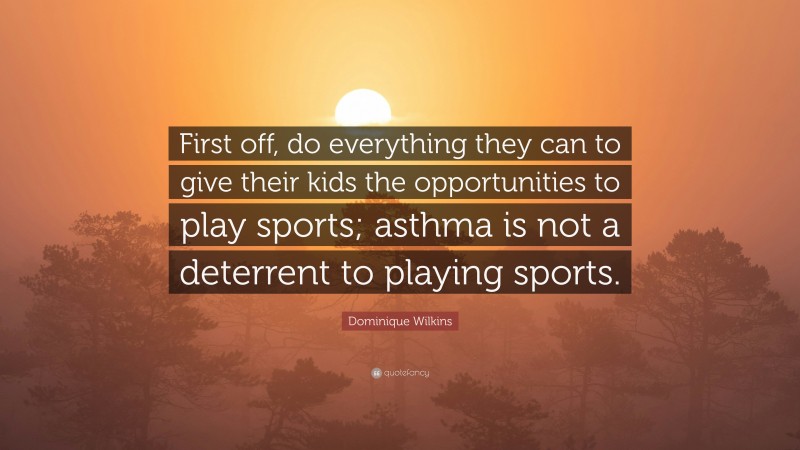 Dominique Wilkins Quote: “First off, do everything they can to give their kids the opportunities to play sports; asthma is not a deterrent to playing sports.”