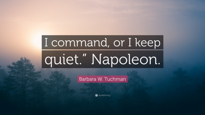 Barbara W. Tuchman Quote: “I command, or I keep quiet.” Napoleon.”