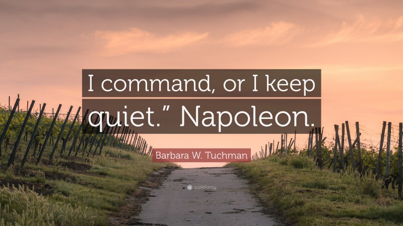 Barbara W. Tuchman Quote: “I command, or I keep quiet.” Napoleon.”