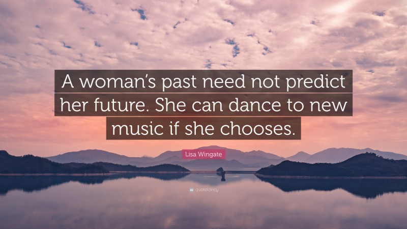 Lisa Wingate Quote: “A woman’s past need not predict her future. She can dance to new music if she chooses.”