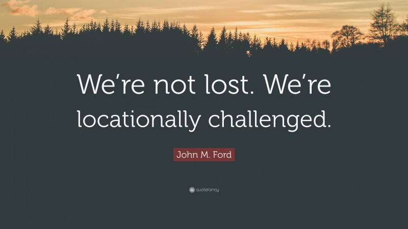 John M. Ford Quote: “We’re not lost. We’re locationally challenged.”