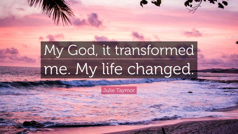 Julie Taymor Quote: “My God, it transformed me. My life changed.”