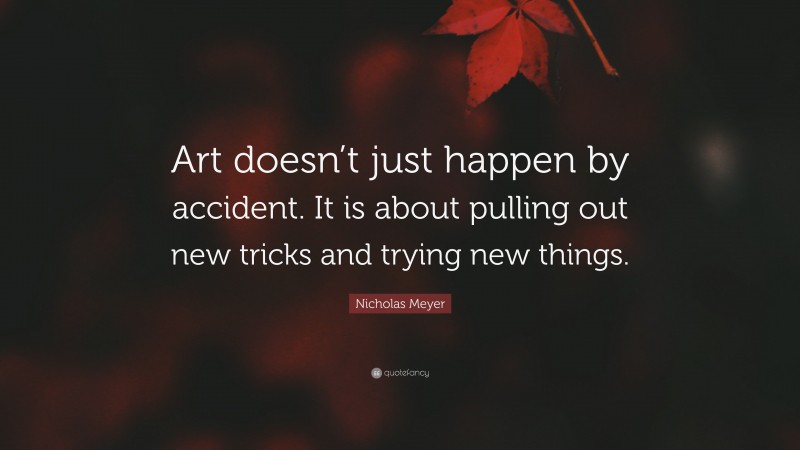 Nicholas Meyer Quote: “Art doesn’t just happen by accident. It is about pulling out new tricks and trying new things.”