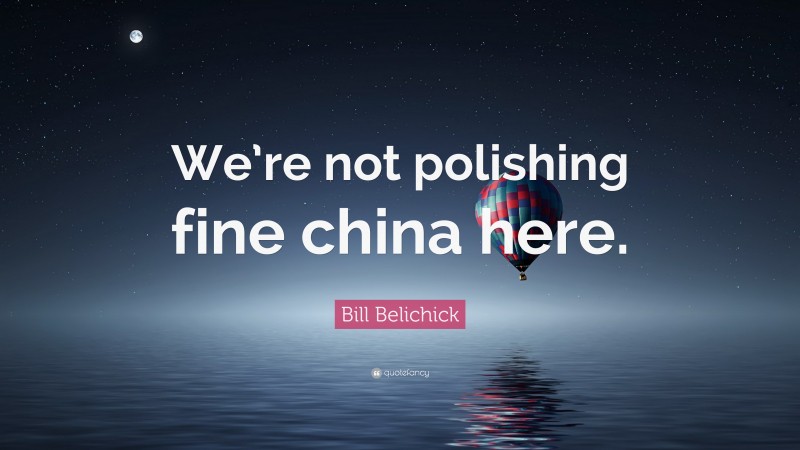 Bill Belichick Quote: “We’re not polishing fine china here.”
