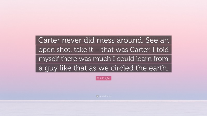 Phil Knight Quote: “Carter never did mess around. See an open shot, take it – that was Carter. I told myself there was much I could learn from a guy like that as we circled the earth.”