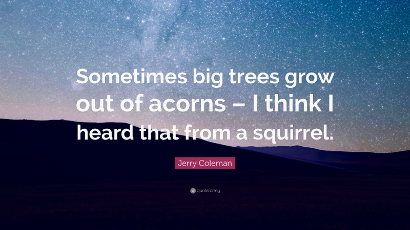 Jerry Coleman Quote: “Sometimes big trees grow out of acorns – I think I heard that from a squirrel.”
