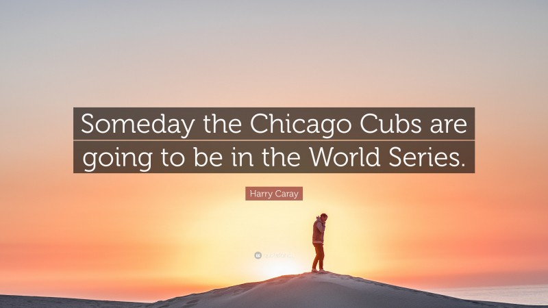 Harry Caray Quote: “Someday the Chicago Cubs are going to be in the World Series.”