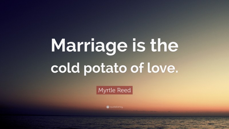 Myrtle Reed Quote: “Marriage is the cold potato of love.”