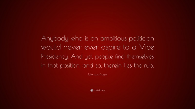 Julia Louis-Dreyfus Quote: “Anybody who is an ambitious politician would never ever aspire to a Vice Presidency. And yet, people find themselves in that position, and so, therein lies the rub.”