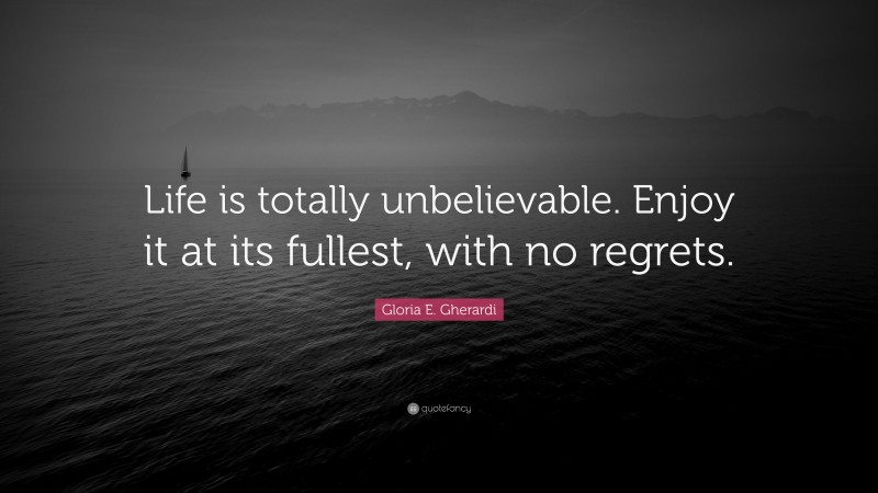 Gloria E. Gherardi Quote: “Life is totally unbelievable. Enjoy it at its fullest, with no regrets.”