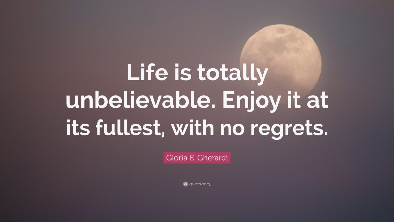 Gloria E. Gherardi Quote: “Life is totally unbelievable. Enjoy it at its fullest, with no regrets.”