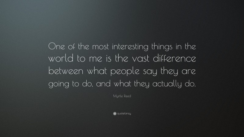 Myrtle Reed Quote: “One of the most interesting things in the world to me is the vast difference between what people say they are going to do, and what they actually do.”
