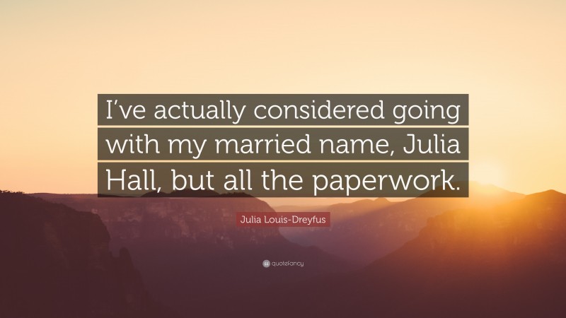 Julia Louis-Dreyfus Quote: “I’ve actually considered going with my married name, Julia Hall, but all the paperwork.”