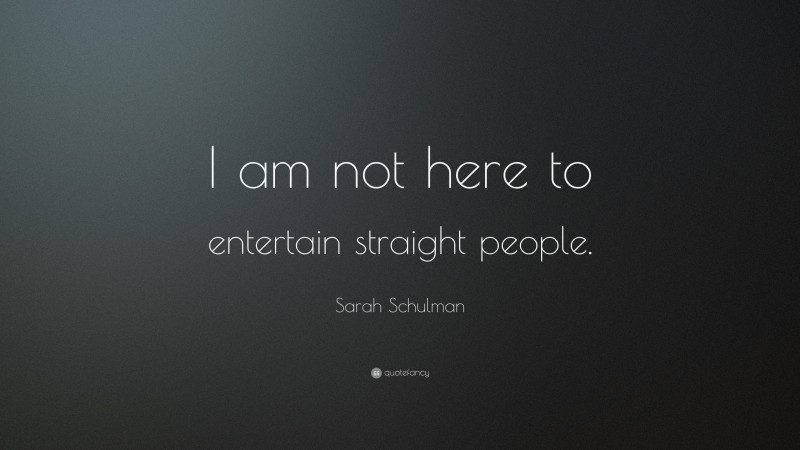 Sarah Schulman Quote: “I am not here to entertain straight people.”