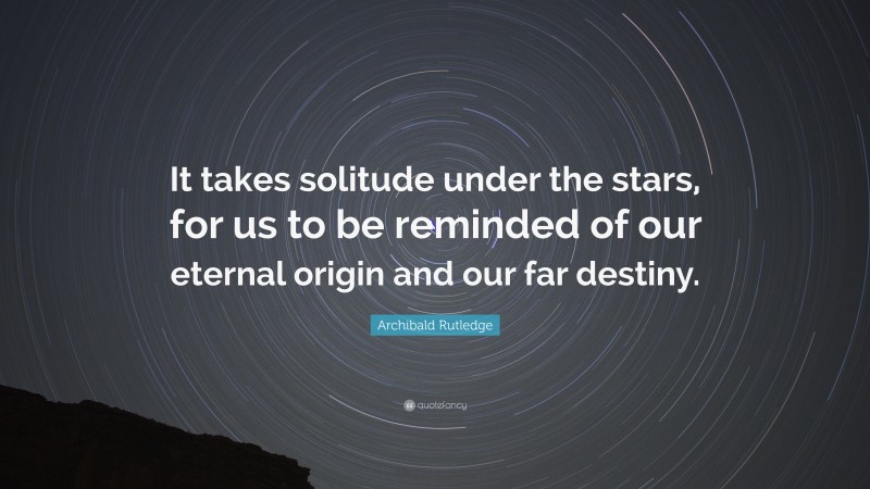 Archibald Rutledge Quote: “It takes solitude under the stars, for us to be reminded of our eternal origin and our far destiny.”