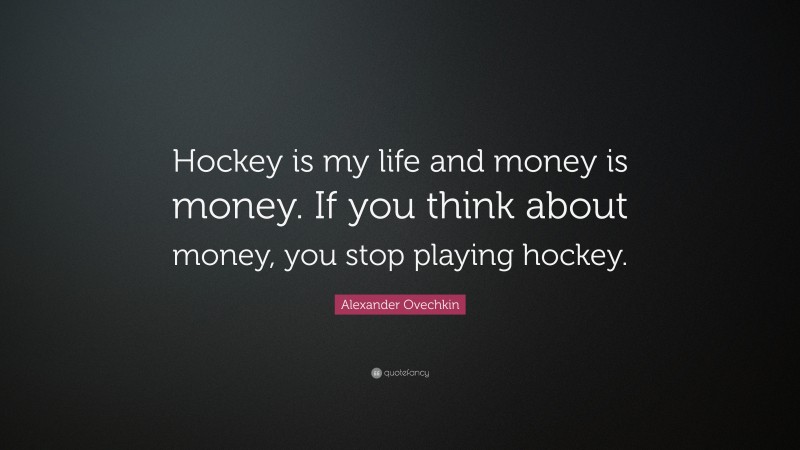 Alexander Ovechkin Quote: “Hockey is my life and money is money. If you think about money, you stop playing hockey.”