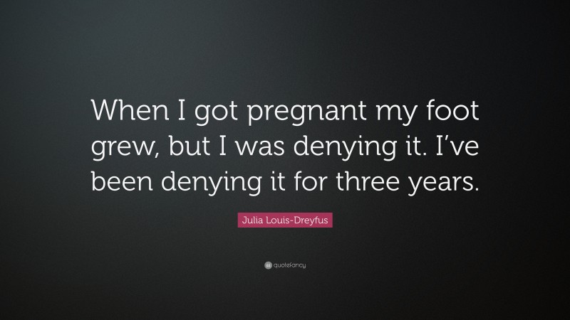 Julia Louis-Dreyfus Quote: “When I got pregnant my foot grew, but I was denying it. I’ve been denying it for three years.”