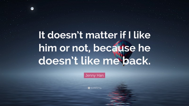 Jenny Han Quote: “It doesn’t matter if I like him or not, because he doesn’t like me back.”